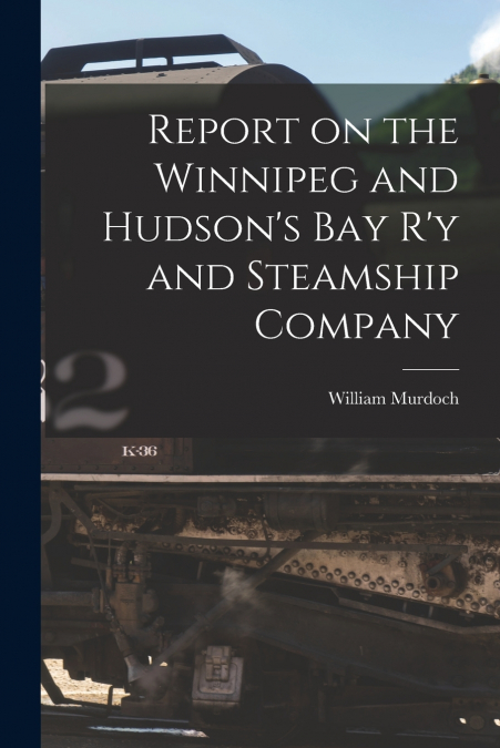 Report on the Winnipeg and Hudson’s Bay R’y and Steamship Company [microform]