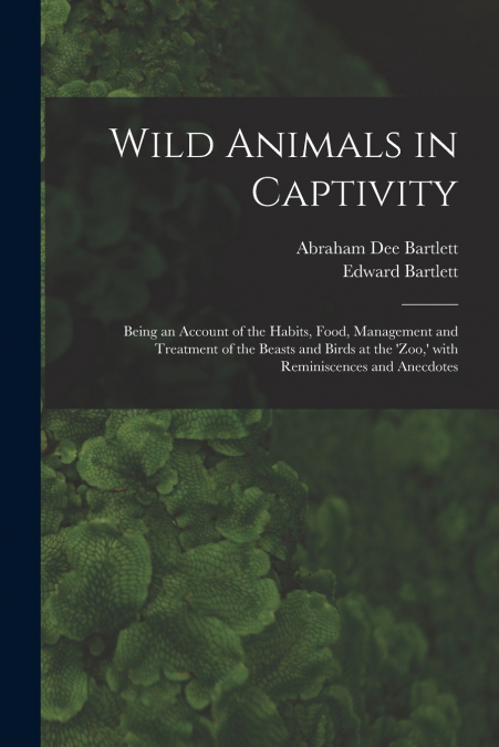 Wild Animals in Captivity; Being an Account of the Habits, Food, Management and Treatment of the Beasts and Birds at the ’Zoo,’ With Reminiscences and Anecdotes