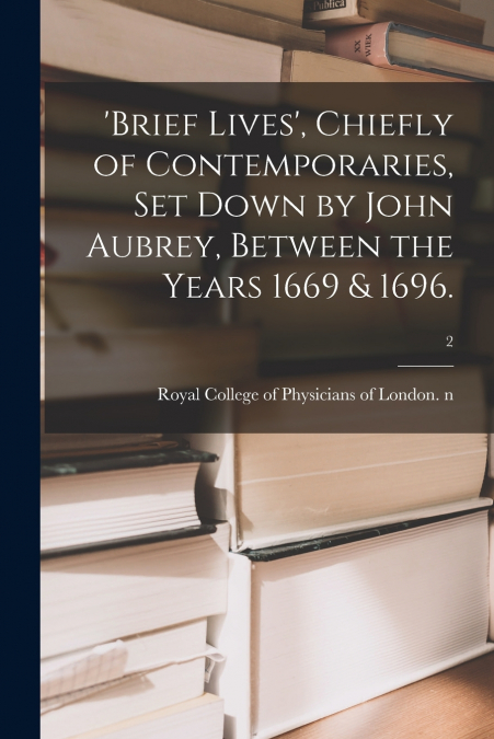 ’Brief Lives’, Chiefly of Contemporaries, Set Down by John Aubrey, Between the Years 1669 & 1696.; 2