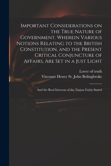 Important Considerations on the True Nature of Government. Wherein Various Notions Relating to the British Constitution, and the Present Critical Conjuncture of Affairs, Are Set in a Just Light; and t
