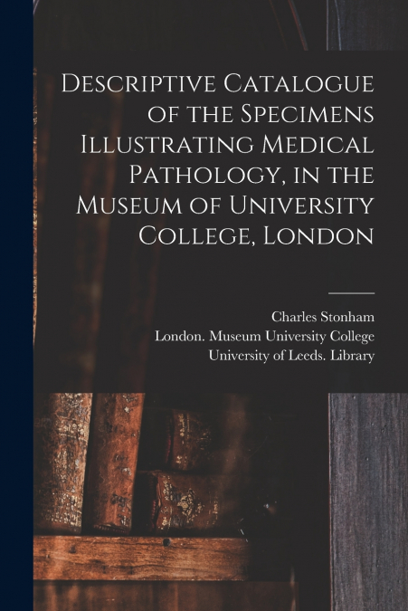 Descriptive Catalogue of the Specimens Illustrating Medical Pathology, in the Museum of University College, London