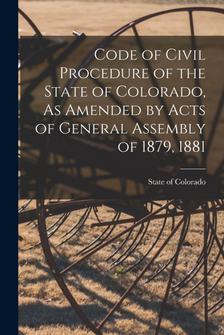 Code of Civil Procedure of the State of Colorado, As Amended by Acts of General Assembly of 1879, 1881