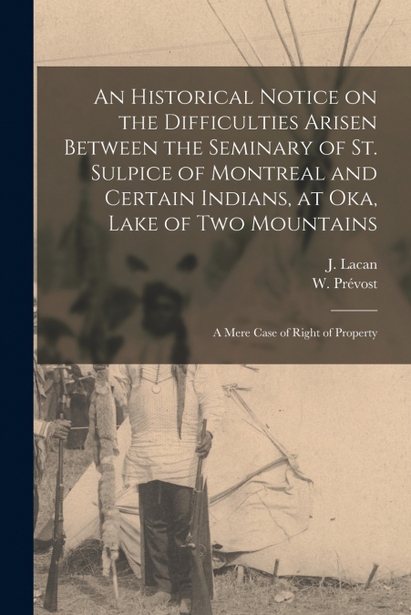 An Historical Notice on the Difficulties Arisen Between the Seminary of St. Sulpice of Montreal and Certain Indians, at Oka, Lake of Two Mountains [microform]