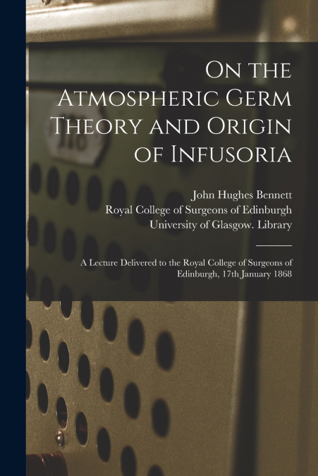 On the Atmospheric Germ Theory and Origin of Infusoria [electronic Resource]
