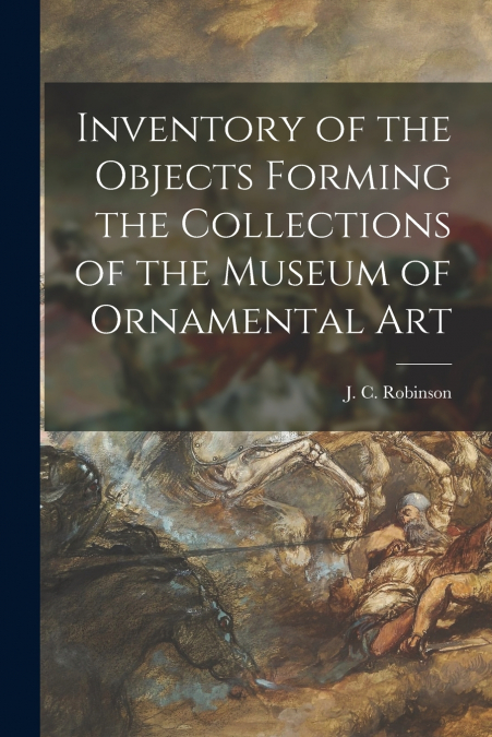 Inventory of the Objects Forming the Collections of the Museum of Ornamental Art