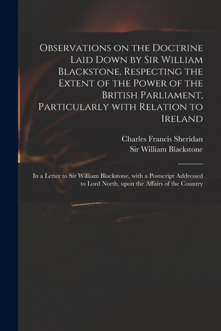 Observations on the Doctrine Laid Down by Sir William Blackstone, Respecting the Extent of the Power of the British Parliament, Particularly With Relation to Ireland