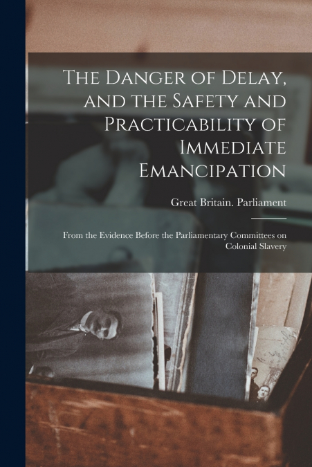 The Danger of Delay, and the Safety and Practicability of Immediate Emancipation