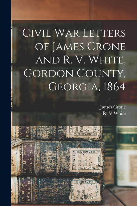 Civil War Letters of James Crone and R. V. White, Gordon County, Georgia, 1864
