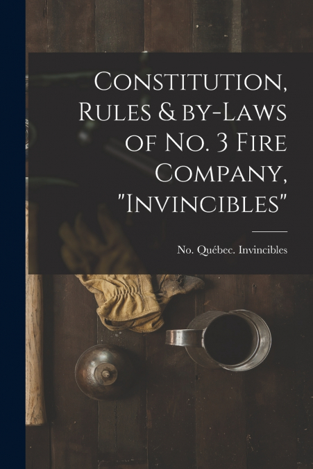 Constitution, Rules & By-laws of No. 3 Fire Company, 'Invincibles' [microform]