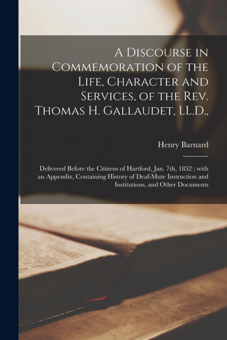 A Discourse in Commemoration of the Life, Character and Services, of the Rev. Thomas H. Gallaudet, LL.D.,