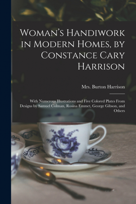 Woman’s Handiwork in Modern Homes, by Constance Cary Harrison; With Numerous Illustrations and Five Colored Plates From Designs by Samuel Colman, Rosina Emmet, George Gibson, and Others