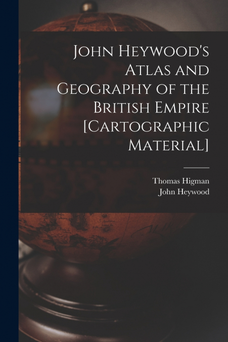 John Heywood’s Atlas and Geography of the British Empire [cartographic Material]