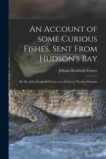 An Account of Some Curious Fishes, Sent From Hudson’s Bay [microform]
