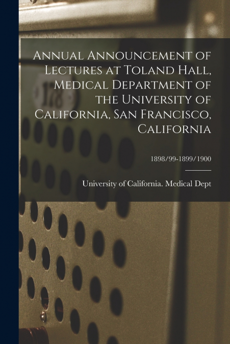 Annual Announcement of Lectures at Toland Hall, Medical Department of the University of California, San Francisco, California; 1898/99-1899/1900
