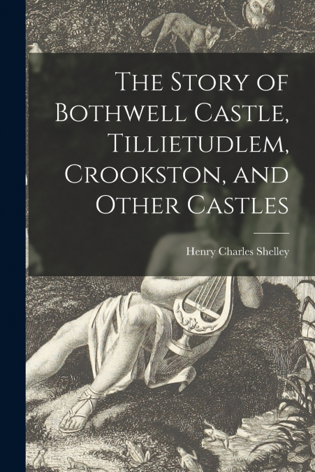 The Story of Bothwell Castle, Tillietudlem, Crookston, and Other Castles