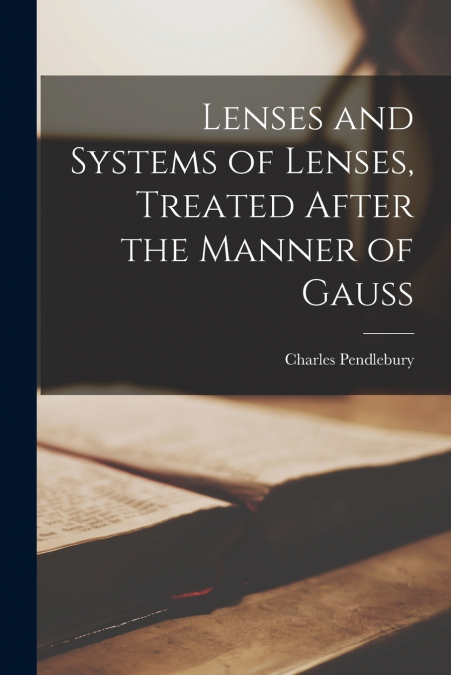 Lenses and Systems of Lenses, Treated After the Manner of Gauss