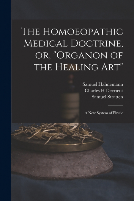 The Homoeopathic Medical Doctrine, or, 'Organon of the Healing Art'