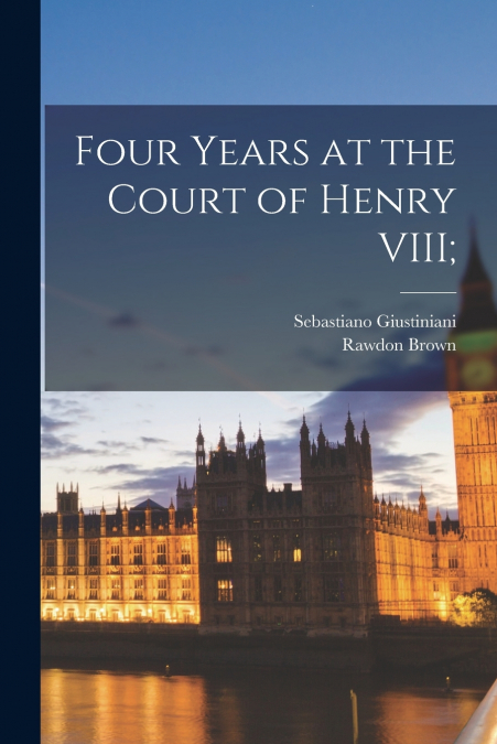 Four Years at the Court of Henry VIII [microform];