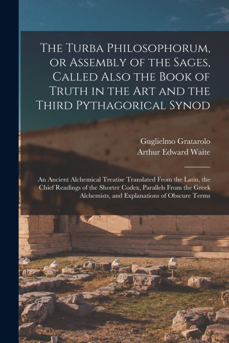 The Turba Philosophorum, or Assembly of the Sages, Called Also the Book of Truth in the Art and the Third Pythagorical Synod; an Ancient Alchemical Treatise Translated From the Latin, the Chief Readin