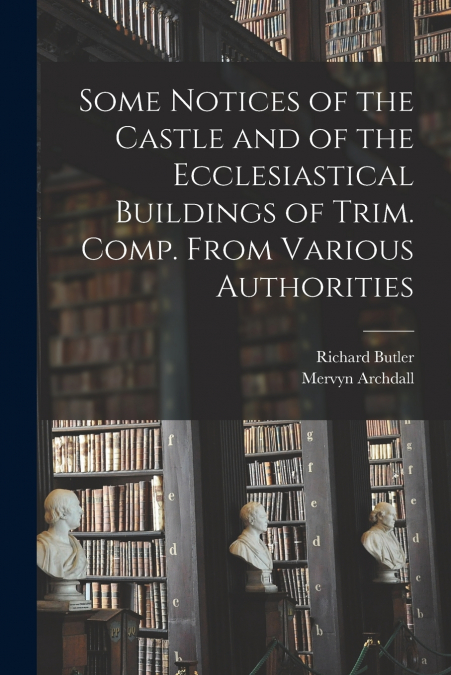 Some Notices of the Castle and of the Ecclesiastical Buildings of Trim. Comp. From Various Authorities