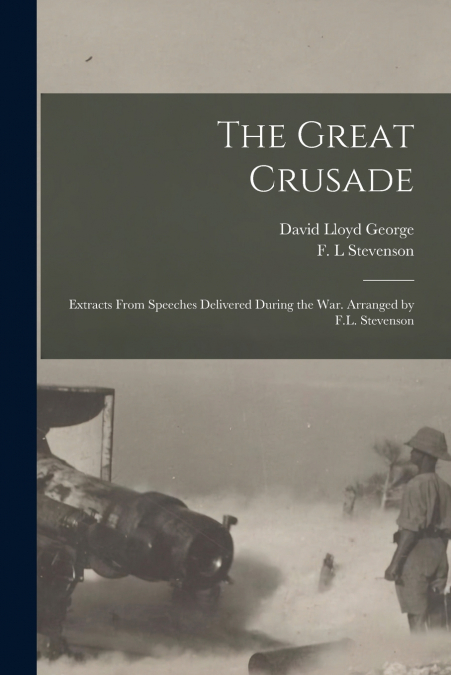 The Great Crusade ; Extracts From Speeches Delivered During the War. Arranged by F.L. Stevenson