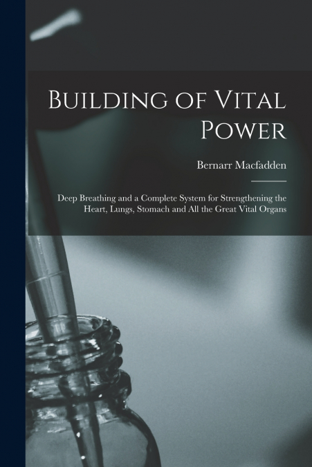 Building of Vital Power; Deep Breathing and a Complete System for Strengthening the Heart, Lungs, Stomach and All the Great Vital Organs