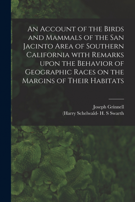 An Account of the Birds and Mammals of the San Jacinto Area of Southern California With Remarks Upon the Behavior of Geographic Races on the Margins of Their Habitats