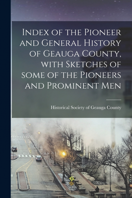 Index of the Pioneer and General History of Geauga County, With Sketches of Some of the Pioneers and Prominent Men