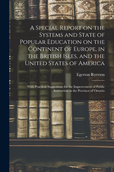 A Special Report on the Systems and State of Popular Education on the Continent of Europe, in the British Isles, and the United States of America [microform]