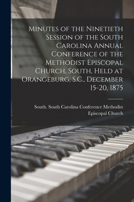 Minutes of the Ninetieth Session of the South Carolina Annual Conference of the Methodist Episcopal Church, South, Held at Orangeburg, S.C., December 15-20, 1875