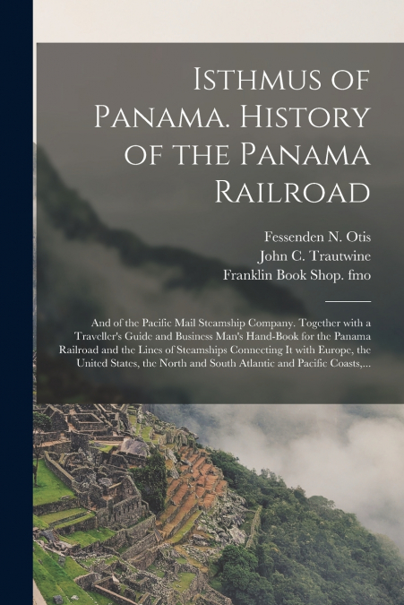 Isthmus of Panama. History of the Panama Railroad; and of the Pacific Mail Steamship Company. Together With a Traveller’s Guide and Business Man’s Hand-book for the Panama Railroad and the Lines of St