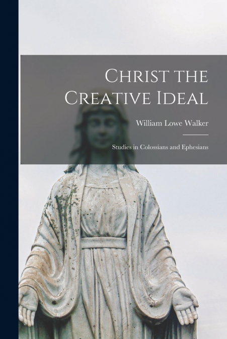 Christ the Creative Ideal; Studies in Colossians and Ephesians