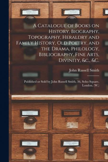 A Catalogue of Books on History, Biography, Topography, Heraldry and Family History, Old Poetry, and the Drama, Philology, Bibliography, Fine Arts, Divinity, &c., &c. [microform]