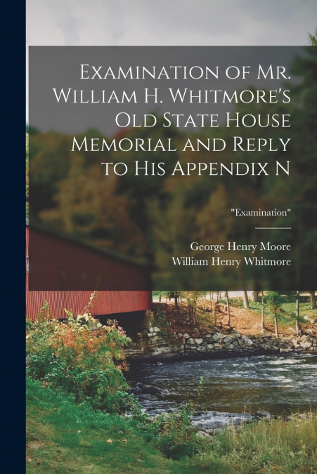 Examination of Mr. William H. Whitmore’s Old State House Memorial and Reply to His Appendix N; 'Examination'