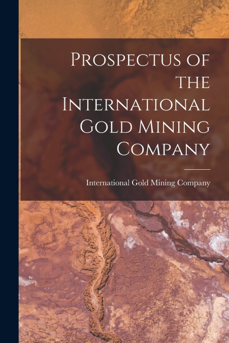Prospectus of the International Gold Mining Company [microform]