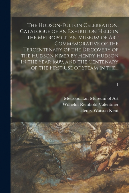 The Hudson-Fulton Celebration. Catalogue of an Exhibition Held in the Metropolitan Museum of Art Commemorative of the Tercentenary of the Discovery of the Hudson River by Henry Hudson in the Year 1609