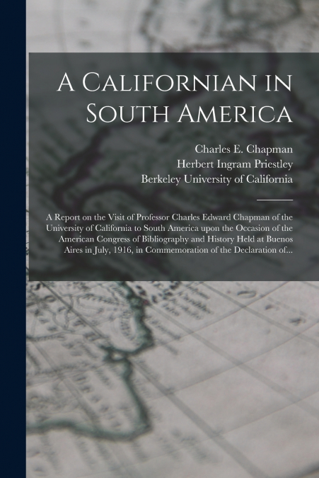 A Californian in South America; a Report on the Visit of Professor Charles Edward Chapman of the University of California to South America Upon the Occasion of the American Congress of Bibliography an