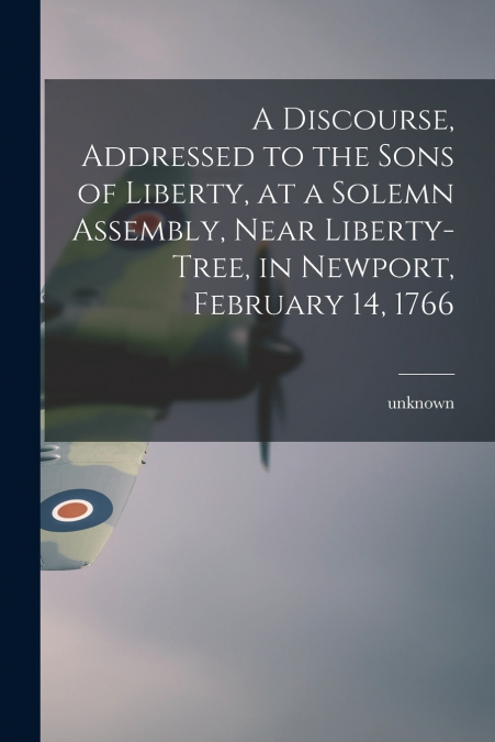 A Discourse, Addressed to the Sons of Liberty, at a Solemn Assembly, Near Liberty-Tree, in Newport, February 14, 1766