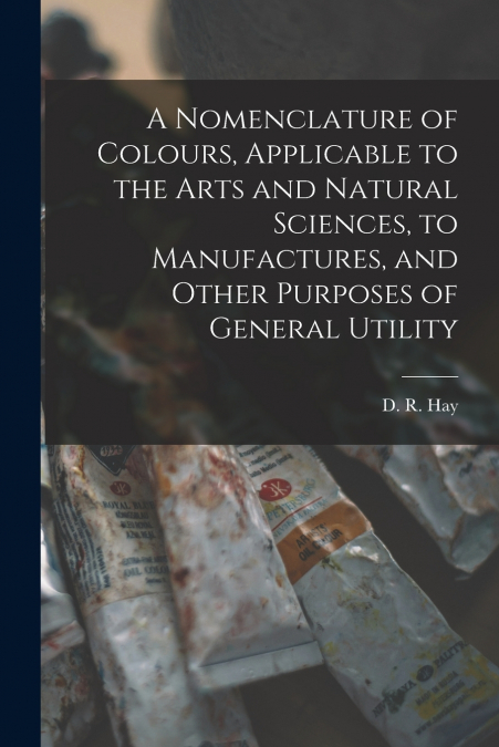 A Nomenclature of Colours, Applicable to the Arts and Natural Sciences, to Manufactures, and Other Purposes of General Utility