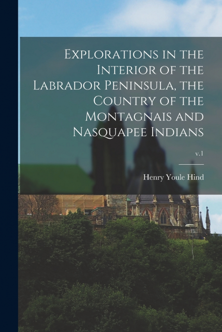 Explorations in the Interior of the Labrador Peninsula, the Country of the Montagnais and Nasquapee Indians; v.1