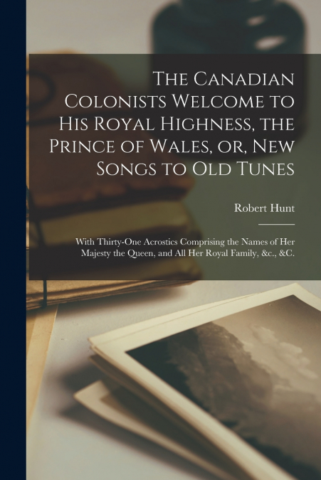 The Canadian Colonists Welcome to His Royal Highness, the Prince of Wales, or, New Songs to Old Tunes [microform]