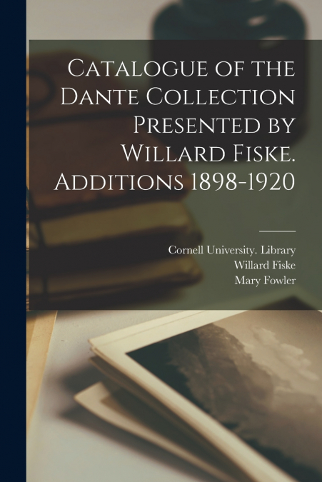 Catalogue of the Dante Collection Presented by Willard Fiske. Additions 1898-1920