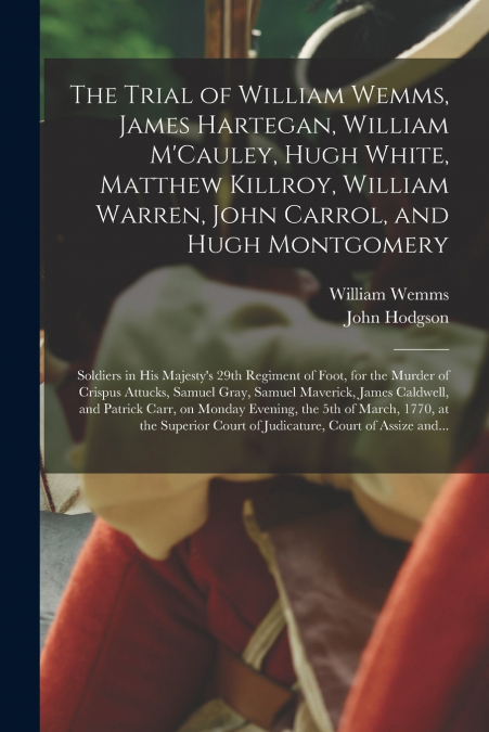 The Trial of William Wemms, James Hartegan, William M’Cauley, Hugh White, Matthew Killroy, William Warren, John Carrol, and Hugh Montgomery