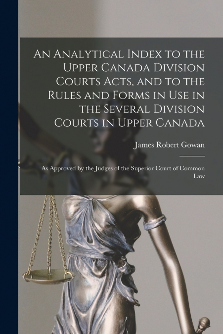 An Analytical Index to the Upper Canada Division Courts Acts, and to the Rules and Forms in Use in the Several Division Courts in Upper Canada [microform]