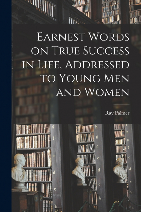 Earnest Words on True Success in Life, Addressed to Young Men and Women
