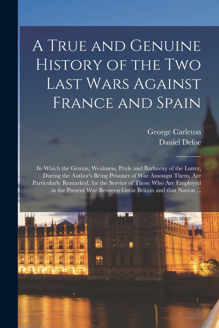 A True and Genuine History of the Two Last Wars Against France and Spain