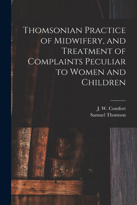 Thomsonian Practice of Midwifery, and Treatment of Complaints Peculiar to Women and Children