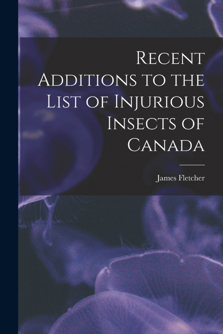 Recent Additions to the List of Injurious Insects of Canada [microform]