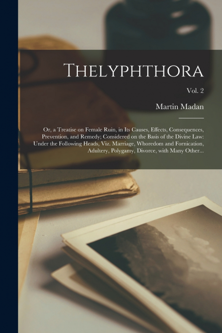 Thelyphthora; or, a Treatise on Female Ruin, in Its Causes, Effects, Consequences, Prevention, and Remedy; Considered on the Basis of the Divine Law