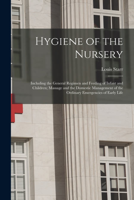 Hygiene of the Nursery; Including the General Regimen and Feeding of Infant and Children; Massage and the Domestic Management of the Ordinary Emergencies of Early Life